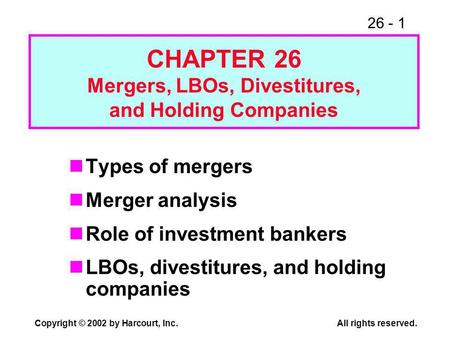 26 - 1 Copyright © 2002 by Harcourt, Inc.All rights reserved. Types of mergers Merger analysis Role of investment bankers LBOs, divestitures, and holding.