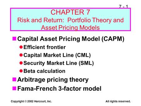 7 - 1 Copyright © 2002 Harcourt, Inc.All rights reserved. CHAPTER 7 Risk and Return: Portfolio Theory and Asset Pricing Models Capital Asset Pricing Model.