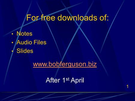 1 For free downloads of: Notes Audio Files Slides www.bobferguson.biz After 1 st April.