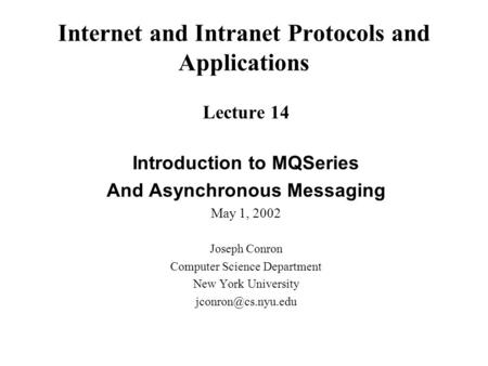 Internet and Intranet Protocols and Applications Lecture 14 Introduction to MQSeries And Asynchronous Messaging May 1, 2002 Joseph Conron Computer Science.