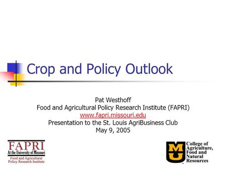 Crop and Policy Outlook Pat Westhoff Food and Agricultural Policy Research Institute (FAPRI) www.fapri.missouri.edu Presentation to the St. Louis AgriBusiness.