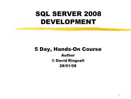 1 SQL SERVER 2008 DEVELOPMENT 5 Day, Hands-On Course Author © David Ringsell 28/01/08.