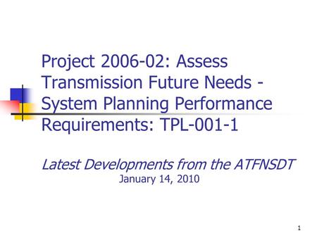 1 Project 2006-02: Assess Transmission Future Needs - System Planning Performance Requirements: TPL-001-1 Latest Developments from the ATFNSDT January.