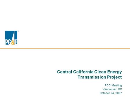 Central California Clean Energy Transmission Project PCC Meeting Vancouver, BC October 24, 2007.