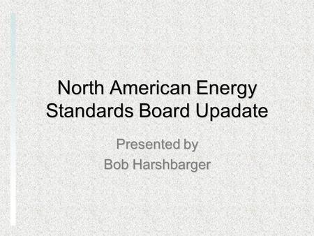 North American Energy Standards Board Upadate Presented by Bob Harshbarger.