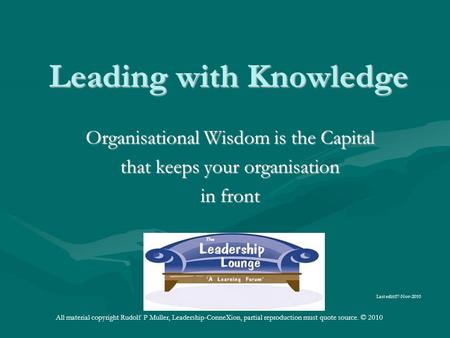 Leading with Knowledge Organisational Wisdom is the Capital that keeps your organisation in front Last edit:07-Nov-2010 All material copyright Rudolf P.