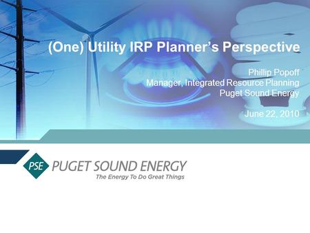 (One) Utility IRP Planners Perspective Phillip Popoff Manager, Integrated Resource Planning Puget Sound Energy June 22, 2010.