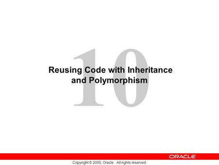 10 Copyright © 2005, Oracle. All rights reserved. Reusing Code with Inheritance and Polymorphism.