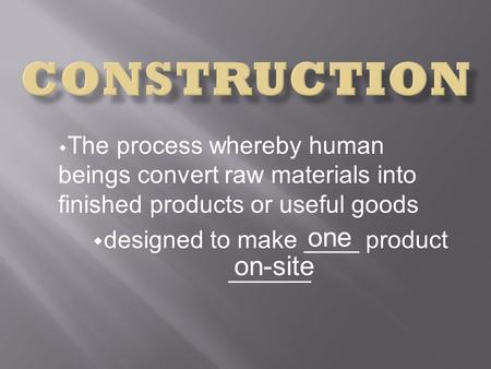 The process whereby human beings convert raw materials into finished products or useful goods designed to make ____ product ______ one on-site.