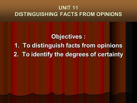 UNIT 11 DISTINGUISHING FACTS FROM OPINIONS Objectives : 1. To distinguish facts from opinions 2. To identify the degrees of certainty.