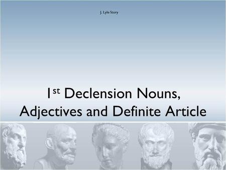 1 st Declension Nouns, Adjectives and Definite Article J. Lyle Story.