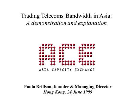 Trading Telecoms Bandwidth in Asia: A demonstration and explanation Paula Brillson, founder & Managing Director Hong Kong, 24 June 1999.