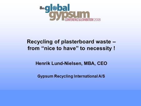 Recycling of plasterboard waste – from nice to have to necessity ! Henrik Lund-Nielsen, MBA, CEO Gypsum Recycling International A/S.