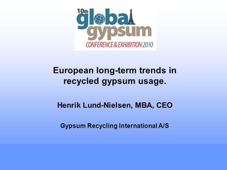 European long-term trends in recycled gypsum usage. Henrik Lund-Nielsen, MBA, CEO Gypsum Recycling International A/S.