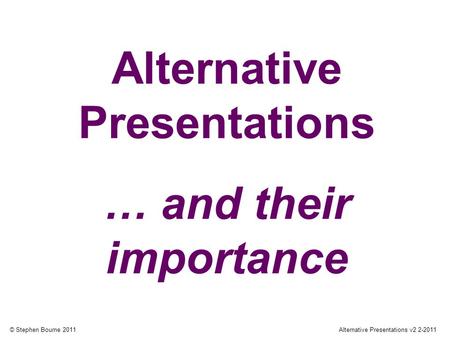 © Stephen Bourne 2011Alternative Presentations v2 2-2011 Alternative Presentations … and their importance.