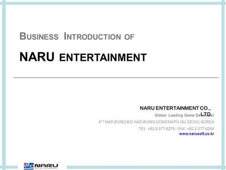 Global Leading Game Developer 4 TH HAPJEUNG B/D HAPJEUNG-DONG MAPO-GU SEOUL KOREA TEL: +82-2-577-6278 / FAX: +82-2-577-6284 www.narusoft.co.kr NARU ENTERTAINMENT.