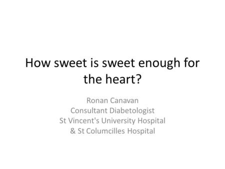 How sweet is sweet enough for the heart? Ronan Canavan Consultant Diabetologist St Vincent's University Hospital & St Columcilles Hospital.