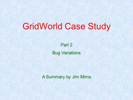 GridWorld Case Study Part 2 Bug Variations A Summary by Jim Mims.