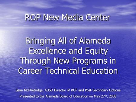 Bringing All of Alameda Excellence and Equity Through New Programs in Career Technical Education Sean McPhetridge, AUSD Director of ROP and Post-Secondary.