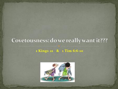 1 Kings 21 & 1 Tim 6:6-10. Ahab saw Naboths vineyard and decided he wanted it. When Naboth refused to give or sell it to Ahab, Ahab went home pouting.