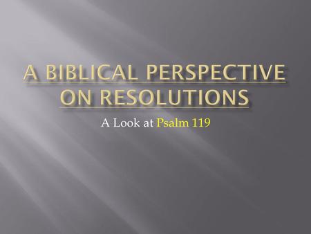 A Look at Psalm 119. We are coming to the end of the year and a time where people start thinking about what changes they can make to start the New Year.