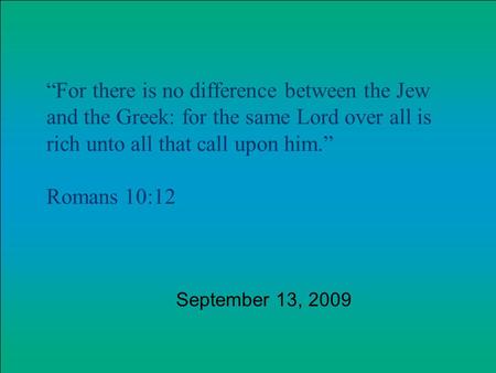 For there is no difference between the Jew and the Greek: for the same Lord over all is rich unto all that call upon him. Romans 10:12 September 13, 2009.