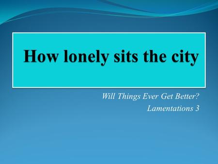 Will Things Ever Get Better? Lamentations 3. Lamentations A The misery of Jerusalem's citizens ch. 1 B God's punishment of Jerusalem ch. 2 C Jeremiah's.