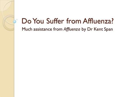 Do You Suffer from Affluenza? Much assistance from Affluenza by Dr Kent Span.