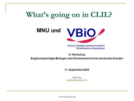 Www.factworld.info Whats going on in CLIL? MNU und IV. Workshop Englischsprachiger Biologie- und Chemieunterricht an deutschen Schulen 11. September 2009.