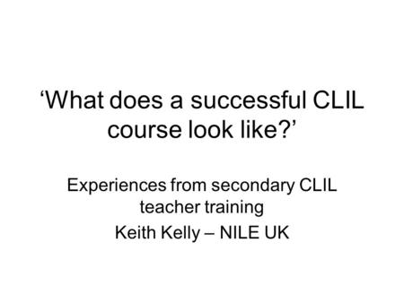 What does a successful CLIL course look like? Experiences from secondary CLIL teacher training Keith Kelly – NILE UK.