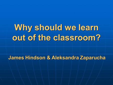 Why should we learn out of the classroom? James Hindson & Aleksandra Zaparucha.