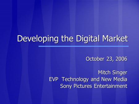 Developing the Digital Market October 23, 2006 Mitch Singer EVP Technology and New Media Sony Pictures Entertainment.