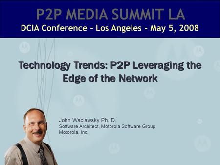 John Waclawsky Ph. D. Software Architect, Motorola Software Group Motorola, Inc. Technology Trends: P2P Leveraging the Edge of the Network.