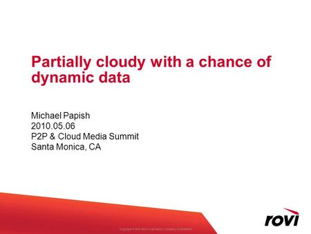 Copyright ® 2010 Rovi Corporation. Company Confidential. Partially cloudy with a chance of dynamic data Michael Papish 2010.05.06 P2P & Cloud Media Summit.