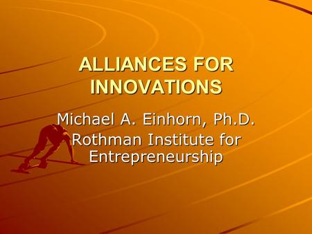 ALLIANCES FOR INNOVATIONS Michael A. Einhorn, Ph.D. Rothman Institute for Entrepreneurship.