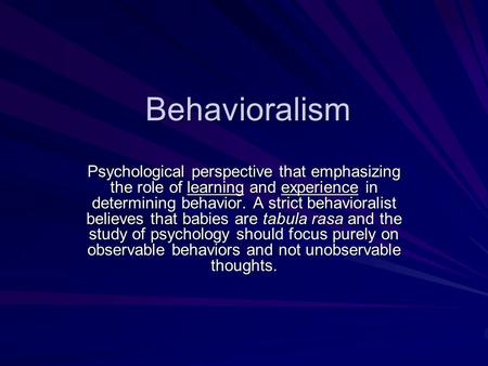 Behavioralism Psychological perspective that emphasizing the role of learning and experience in determining behavior. A strict behavioralist believes that.