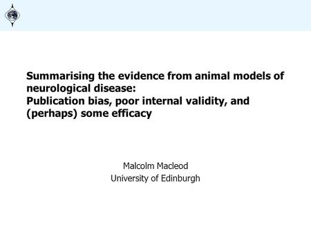 Summarising the evidence from animal models of neurological disease: Publication bias, poor internal validity, and (perhaps) some efficacy Malcolm Macleod.