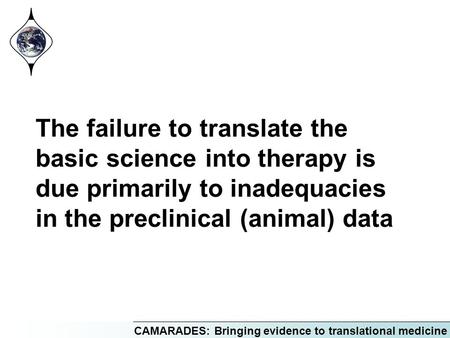 CAMARADES: Bringing evidence to translational medicine The failure to translate the basic science into therapy is due primarily to inadequacies in the.