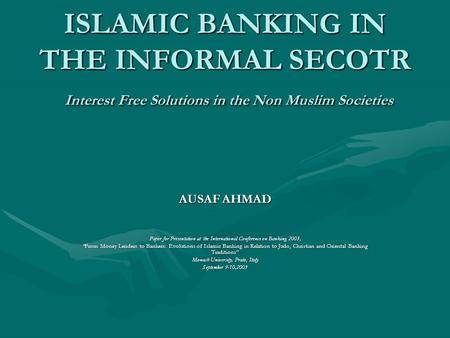 ISLAMIC BANKING IN THE INFORMAL SECOTR Interest Free Solutions in the Non Muslim Societies AUSAF AHMAD Paper for Presentation at the International Conference.