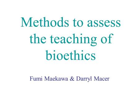 Methods to assess the teaching of bioethics Fumi Maekawa & Darryl Macer.