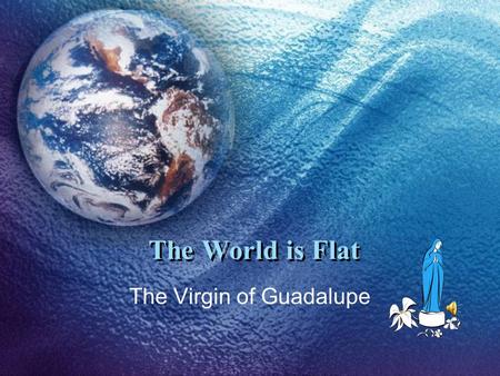 The World is Flat The Virgin of Guadalupe. Introspection A country, its people and leaders alike, has to be honest with itself and look clearly at exactly.