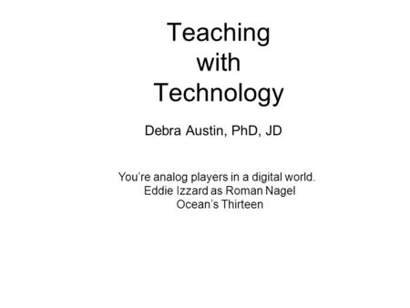 Teaching with Technology Debra Austin, PhD, JD Youre analog players in a digital world. Eddie Izzard as Roman Nagel Oceans Thirteen.