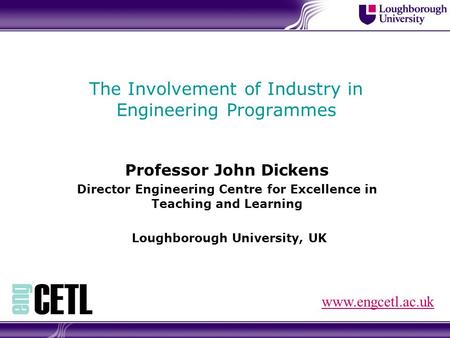 The Involvement of Industry in Engineering Programmes Professor John Dickens Director Engineering Centre for Excellence in Teaching and Learning Loughborough.