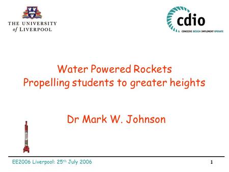 EE2006 Liverpool: 25 th July 2006 1 Water Powered Rockets Dr Mark W. Johnson Propelling students to greater heights.