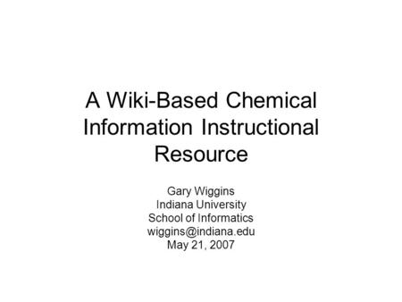 A Wiki-Based Chemical Information Instructional Resource Gary Wiggins Indiana University School of Informatics May 21, 2007.