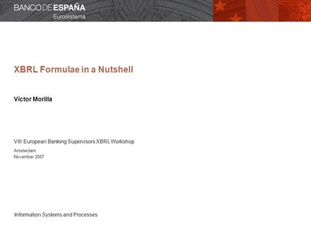 Information Systems and Processes XBRL Formulae in a Nutshell Víctor Morilla VIII European Banking Supervisors XBRL Workshop Amsterdam November 2007.