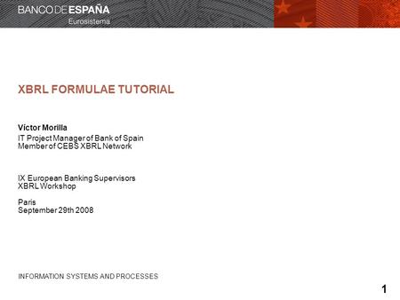 INFORMATION SYSTEMS AND PROCESSES XBRL FORMULAE TUTORIAL Víctor Morilla IT Project Manager of Bank of Spain Member of CEBS XBRL Network IX European Banking.