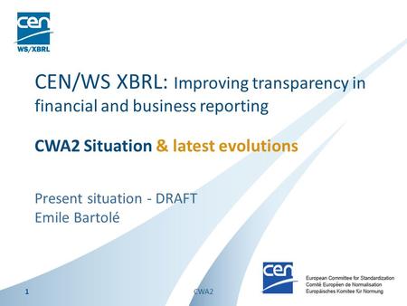 Present situation - DRAFT Emile Bartolé CEN/WS XBRL: Improving transparency in financial and business reporting CWA2 Situation & latest evolutions 1CWA2.