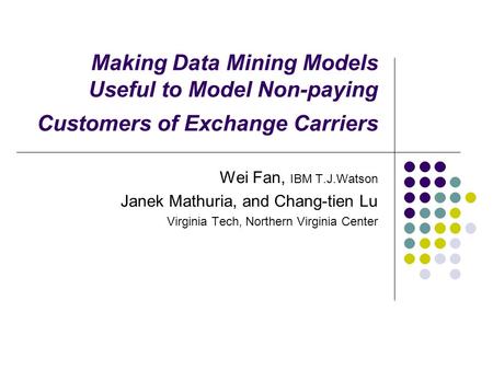 Making Data Mining Models Useful to Model Non-paying Customers of Exchange Carriers Wei Fan, IBM T.J.Watson Janek Mathuria, and Chang-tien Lu Virginia.