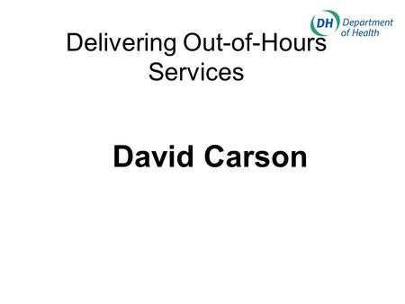 Delivering Out-of-Hours Services David Carson. My Presentation Policy Framework Who will deliver OOH services? The role of PCTs and SHAs Some cross-cutting.